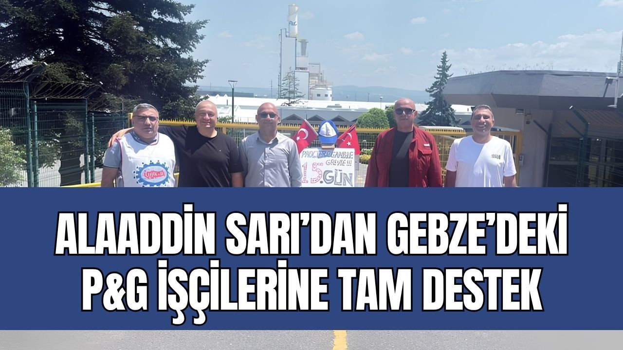 Lastik-İş Genel Başkanı Alaaddin Sarı’dan Gebze’deki P&G İşçilerine Tam Destek!