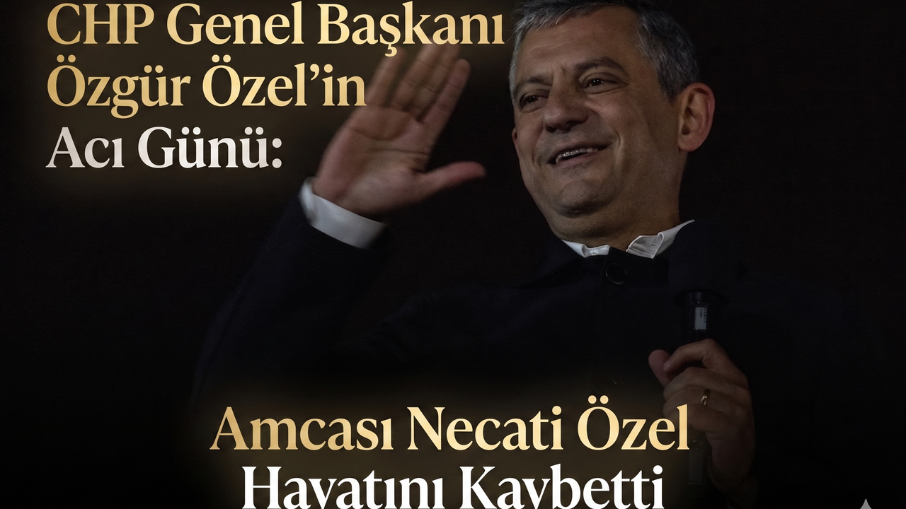 CHP Genel Başkanı Özgür Özel’in Acı Günü: Amcası Necati Özel Hayatını Kaybetti