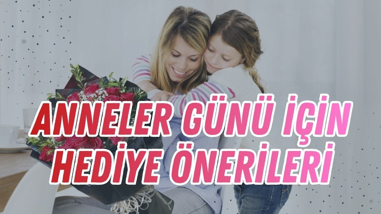 Anneler Günü Hediye Önerisi: Anneye En İyi Hediye Nedir? Ne Alınır?