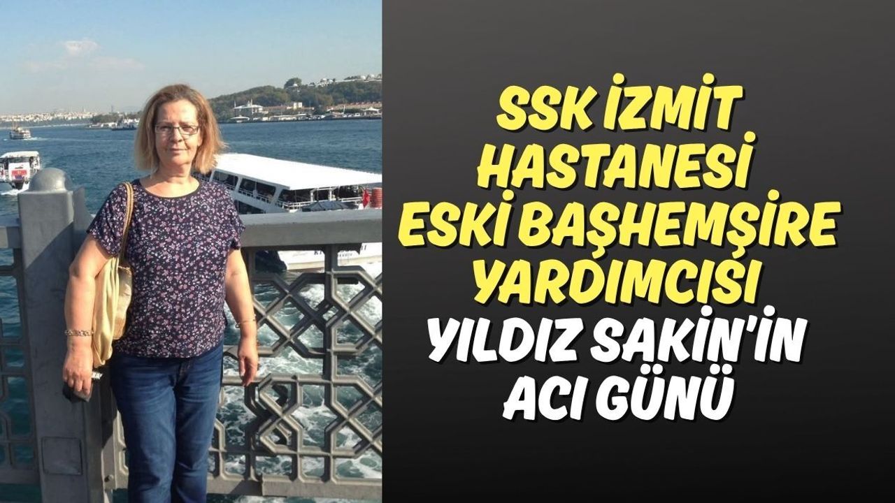 SSK İzmit Hastanesi eski Başhemşire Yardımcısı Yıldız Sakin’in acı günü