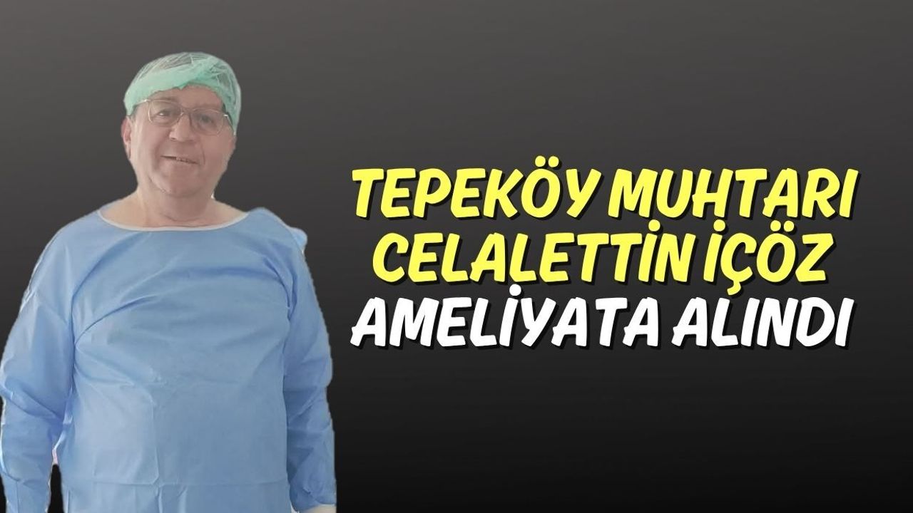 Tepeköy Muhtarı Celalettin İçöz Ameliyata Alındı