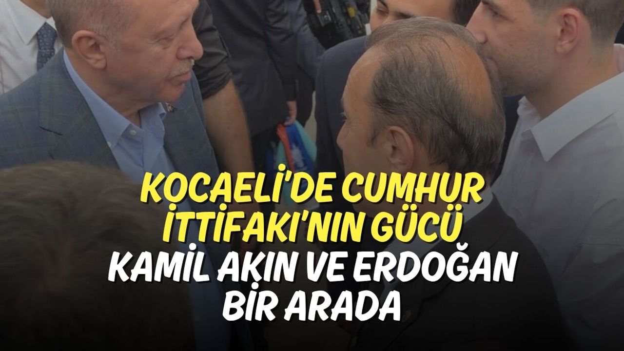 Kocaeli’de Cumhur İttifakı’nın Gücü: Kamil Akın ve Erdoğan Bir Arada