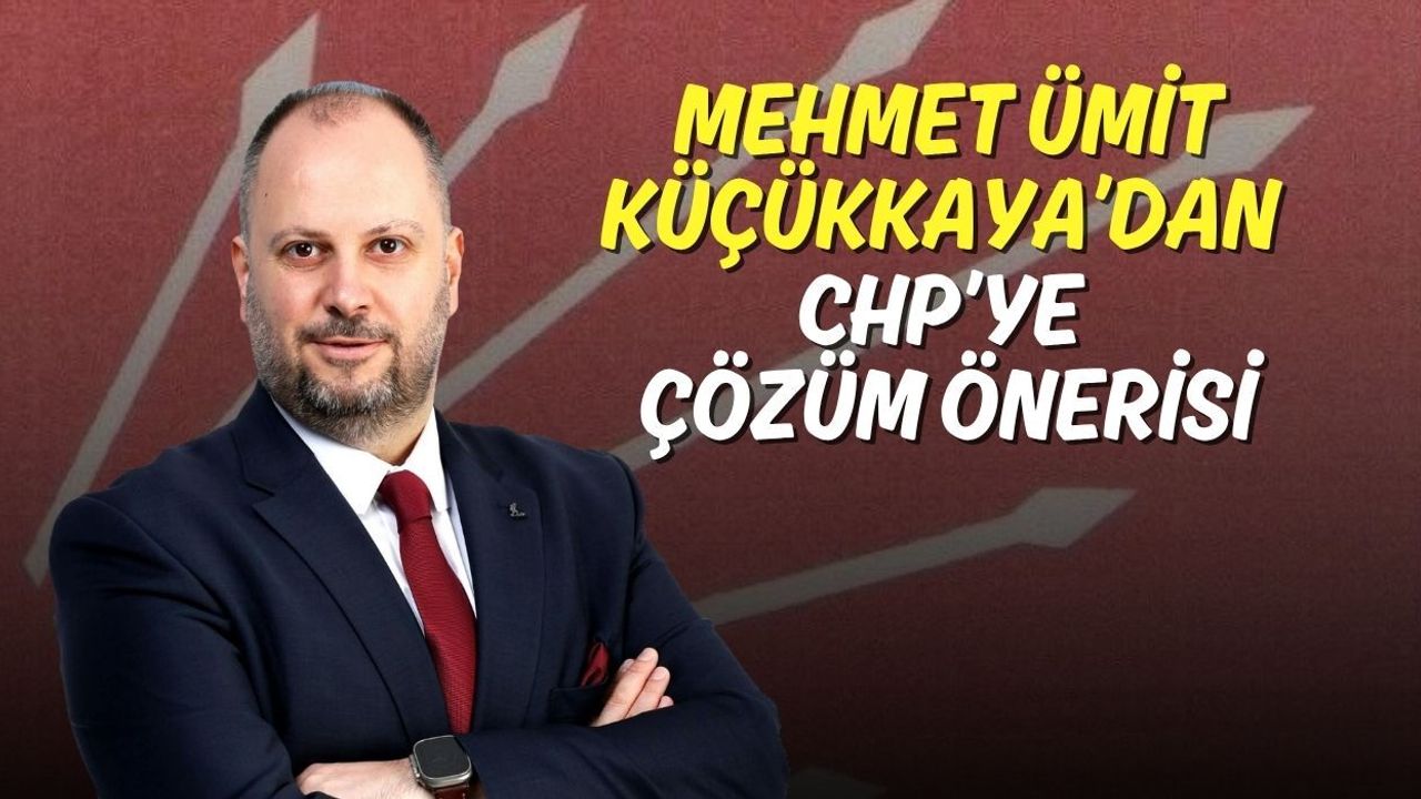 Mehmet Ümit Küçükkaya’dan CHP’ye Çözüm Önerisi