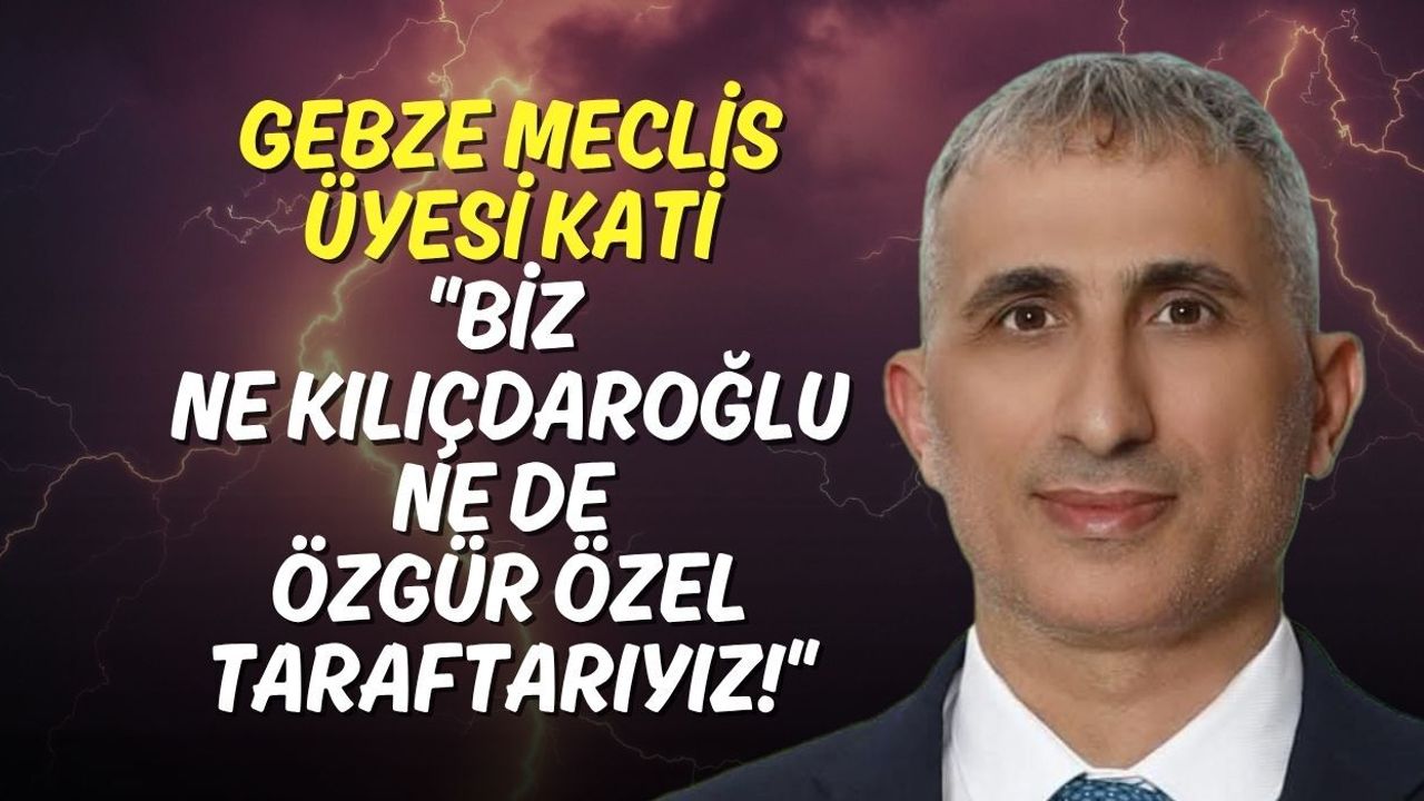Gebze Meclis Üyesi Kati: Biz Ne Kılıçdaroğlu Ne de Özgür Özel Taraftarıyız!