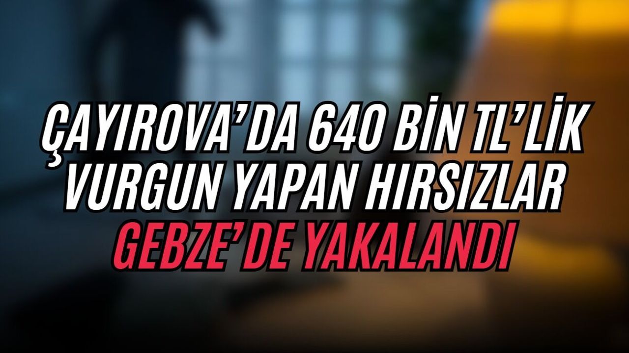 Çayırova’da 640 Bin TL’lik Vurgun Yapan Hırsızlar Gebze’de Yakalandı
