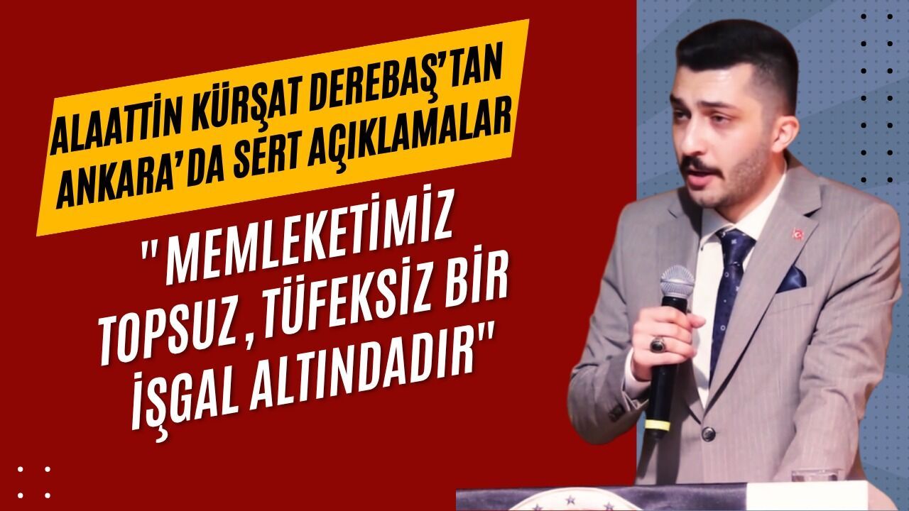 Alaattin Kürşat Derebaş’tan Ankara’da Sert Açıklamalar: Memleketimiz topsuz, tüfeksiz bir işgal altındadır.