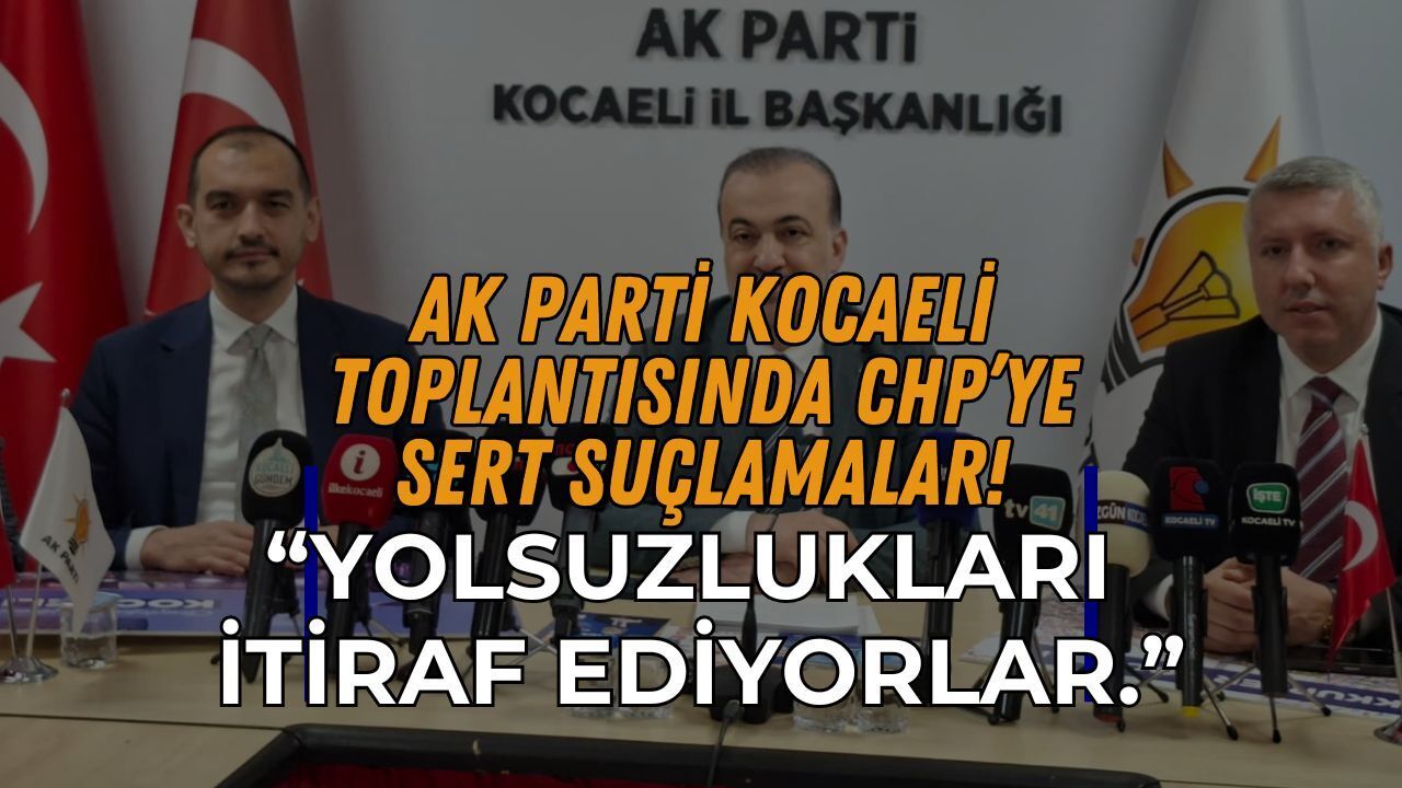 AK Parti İl Başkanları Toplantısında CHP'ye Sert Suçlamalar: Yolsuzlukları İtiraf Ediyorlar