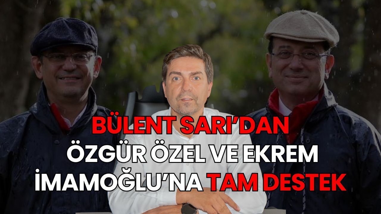 Bülent Sarı’dan Özgür Özel ve Ekrem İmamoğlu’na Tam Destek: Ya Hep Beraber Ya Hiçbirimiz