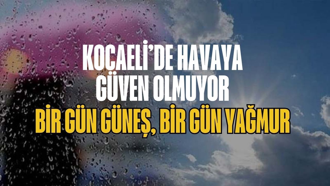 Kocaeli’de Havaya Güven Olmuyor: Bir Gün Güneş, Bir Gün Yağmur