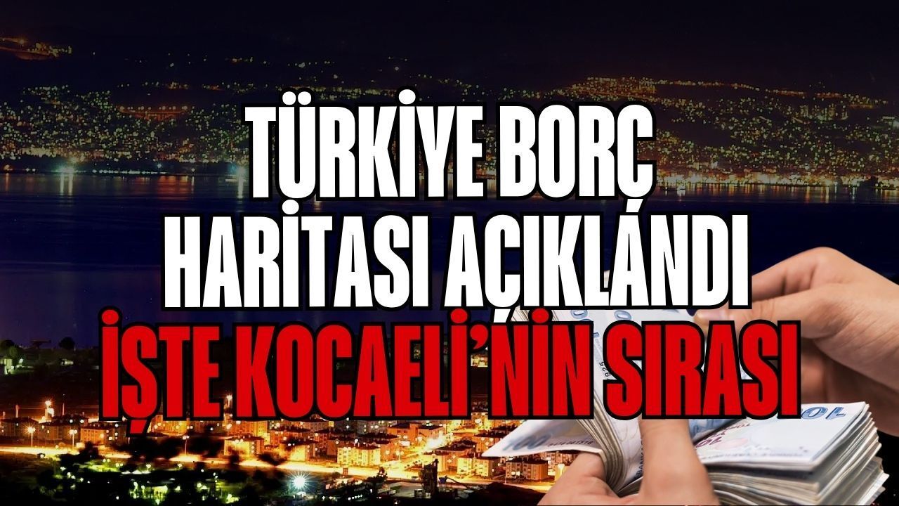 Türkiye'nin Borç Haritası Açıklandı: İşte Kocaeli'nin Sırası