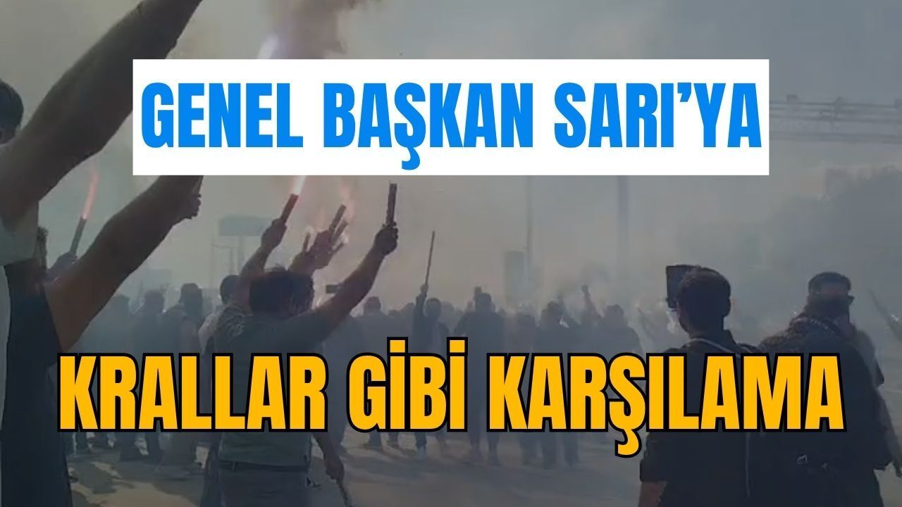 Genel Başkan Sarı’ya Krallar Gibi Karşılama