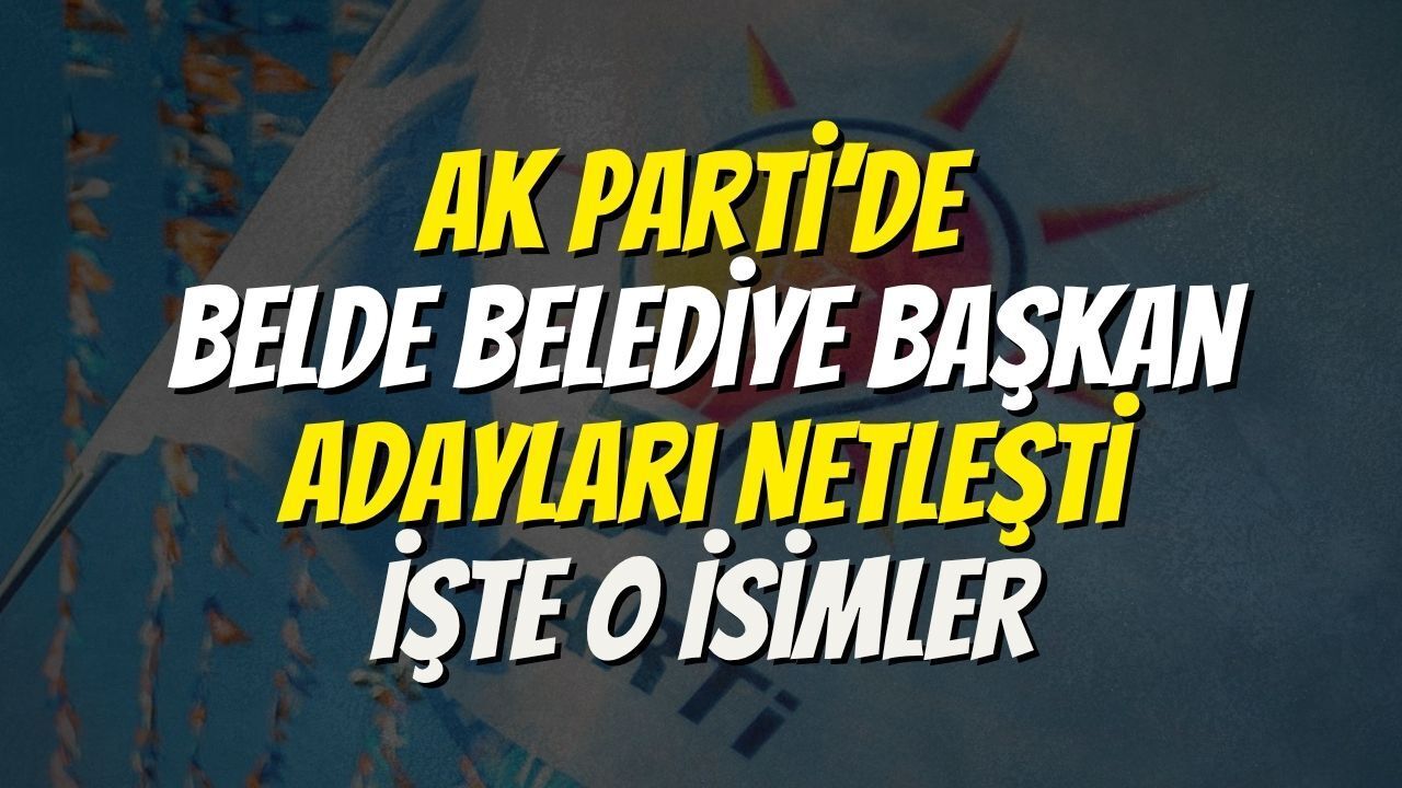 AK Parti’de Belde Belediye Başkan Adayları Netleşti: İşte O İsimler