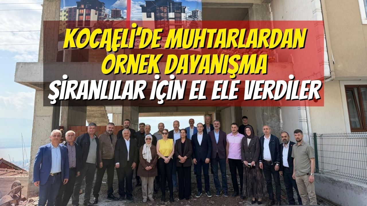 Kocaeli’de Muhtarlardan Örnek Dayanışma: Şiranlılar İçin El Ele Verdiler