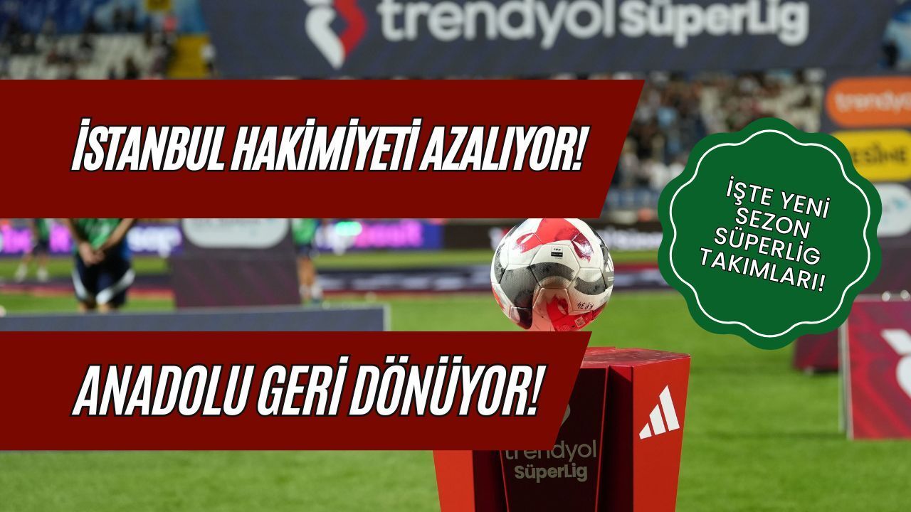 İstanbul Hâkimiyeti Azalıyor, Anadolu Geri Dönüyor! İşte Yeni Sezon Süper Lig Takımları ve Şehirleri