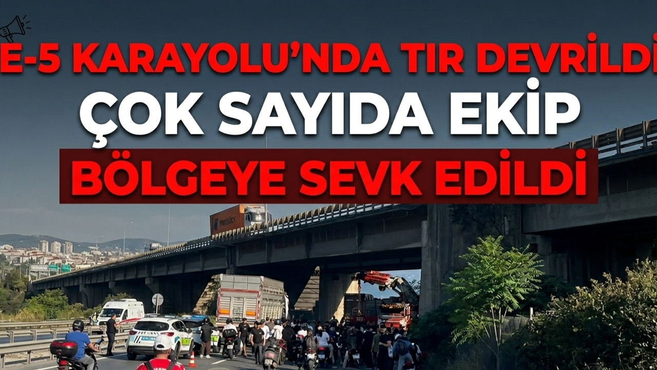 E-5 Karayolu'nda Tır Devrildi: Çok Sayıda Ekip Bölgeye Sevk Edildi