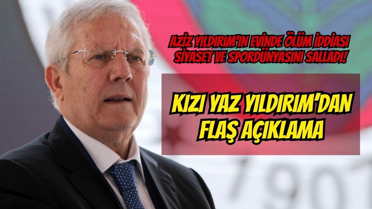 Aziz Yıldırım’ın Evinde Ölüm İddiası Siyaset ve Spor Dünyasını Salladı! Kızı Yaz Yıldırım’dan Flaş Açıklama