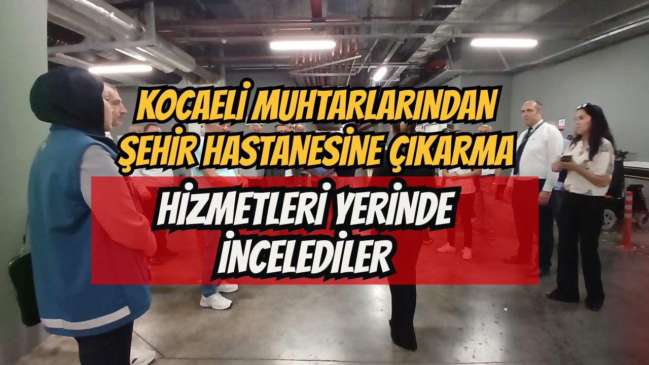 Kocaeli Muhtarlarından Şehir Hastanesine Çıkarma: Hizmetleri Yerinde İncelediler