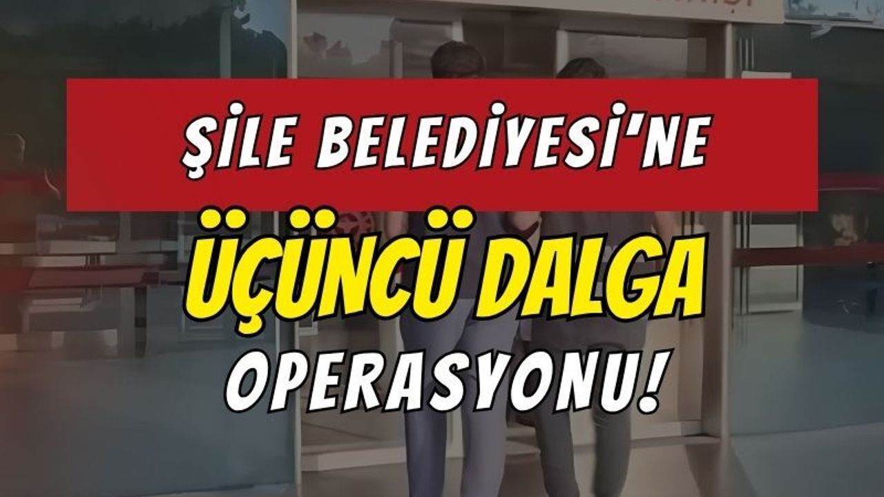 Şile Belediyesi'ne Üçüncü Dalga Operasyonu