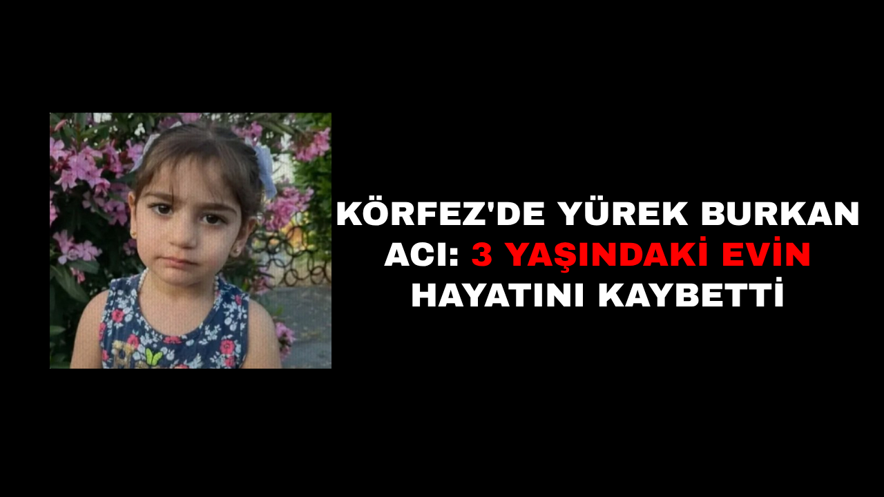 KÖRFEZ'DE YÜREK BURKAN ACI: 3 YAŞINDAKİ EVİN HAYATINI KAYBETTİ