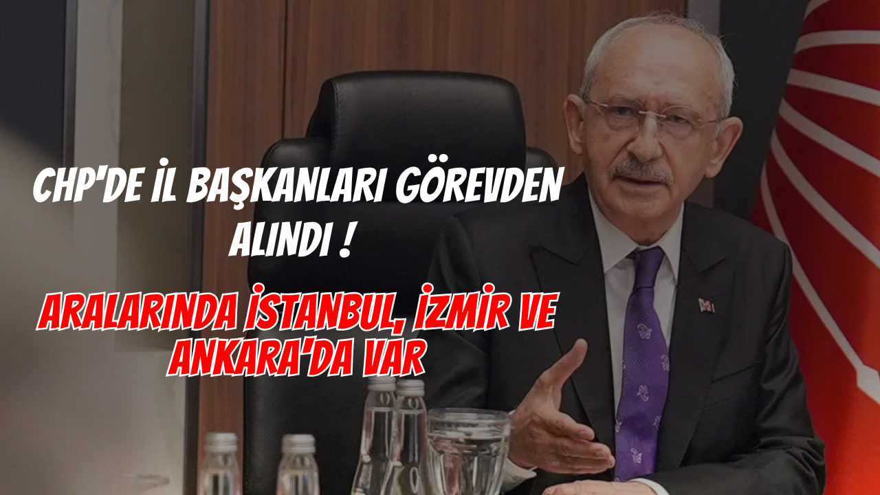 CHP'de İl Başkanları Görevden Alındı ! Aralarında İstanbul, İzmir ve Ankara'da Var