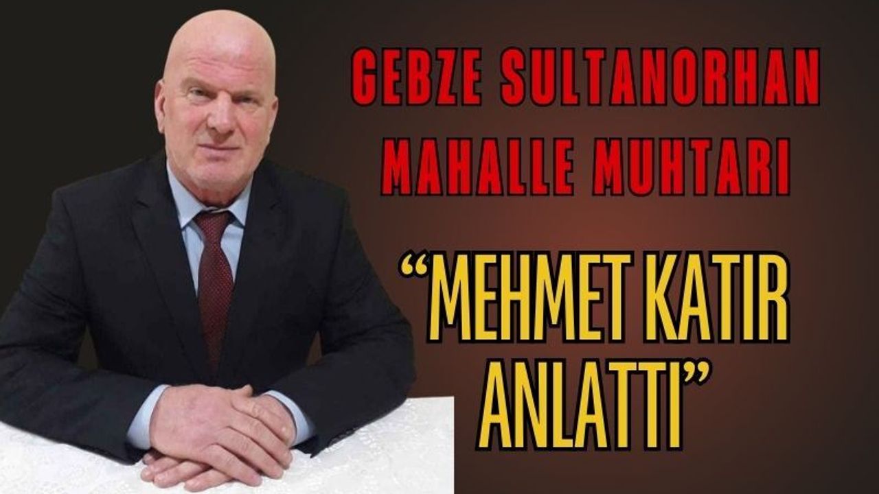 Muhtar Mehmet Katı Anlattı: Gebze’nin Kalbi Sultan Orhan Mahallesi ve Tarihi İlyas Bey Mirası!
