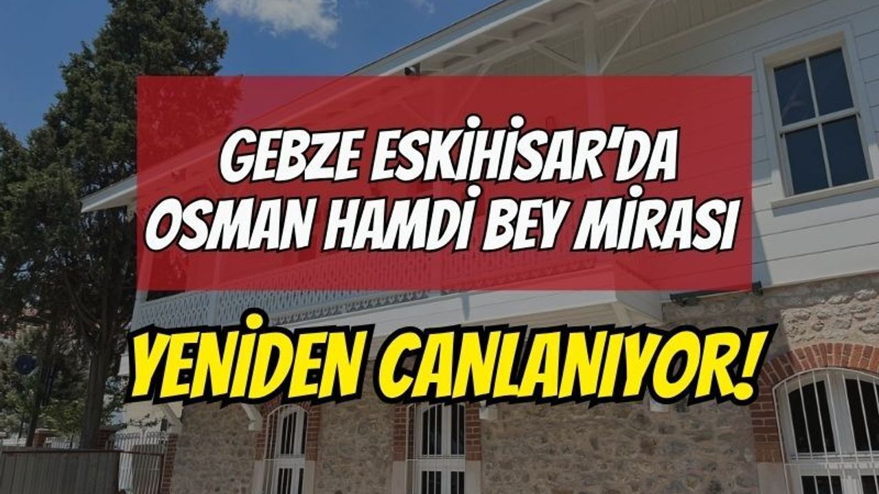 GEBZE ESKİHİSAR’DA OSMAN HAMDİ BEY MİRASI YENİDEN CANLANIYOR!