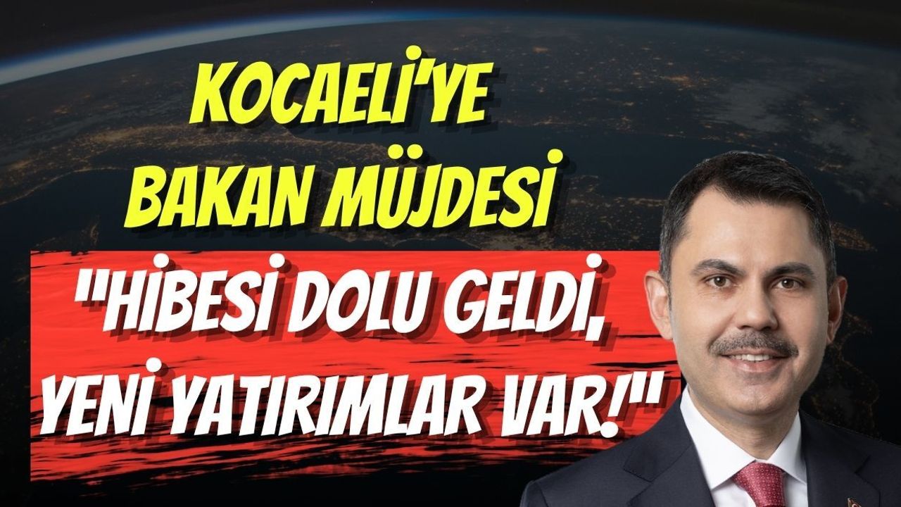 Kocaeli’ye Bakan Müjdesi: “Hibesi Dolu Geldi, Yeni Yatırımlar Var!”