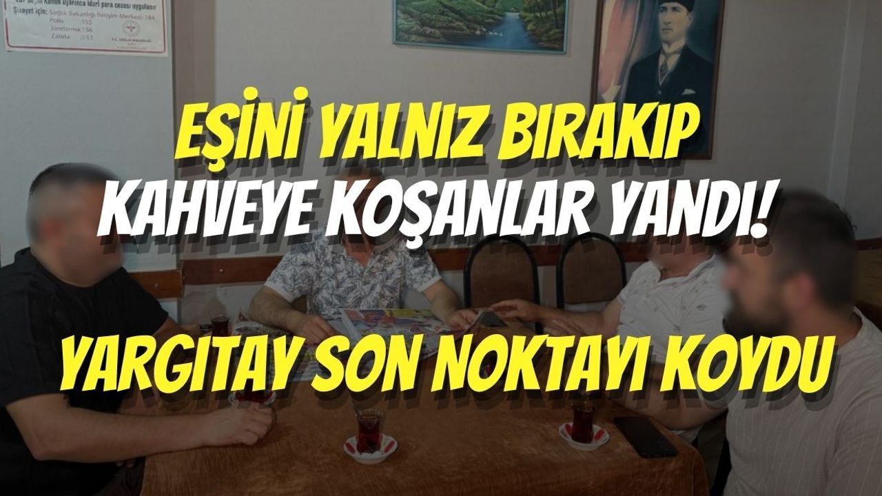 Eşini Yalnız Bırakıp Kahveye Koşanlar Yandı! Yargıtay Son Noktayı Koydu