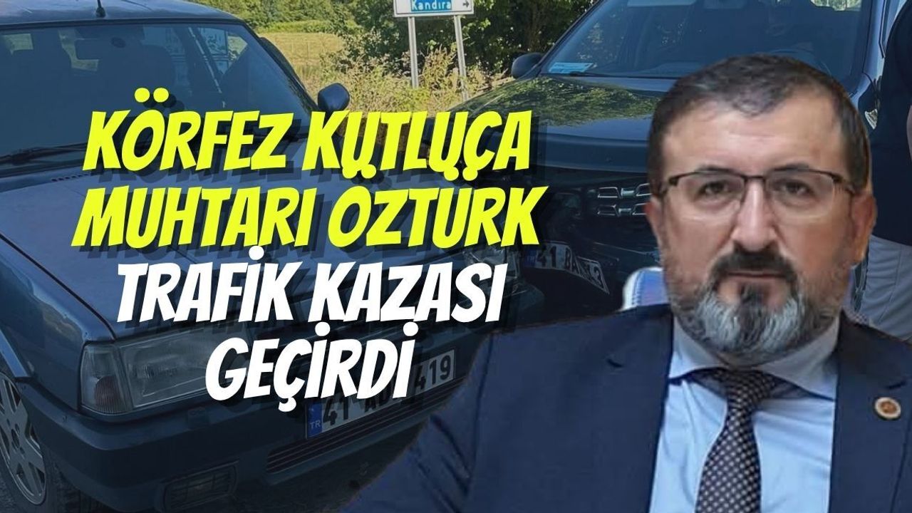 Körfez Kutluca Muhtarı Öztürk Trafik Kazası Geçirdi