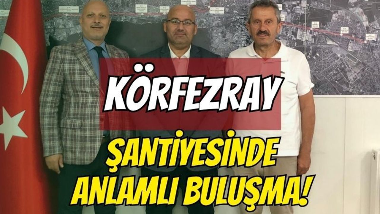 KÖRFEZRAY ŞANTİYESİNDE ANLAMLI BULUŞMA