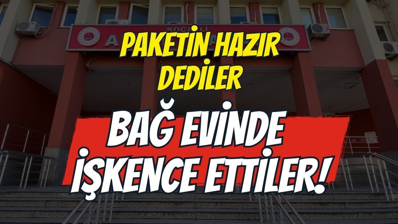 "Paketin Hazır" Dediler, Bağ Evinde İşkence Ettiler! Kocaeli'deki Dehşet Davasında Şok Savunmalar