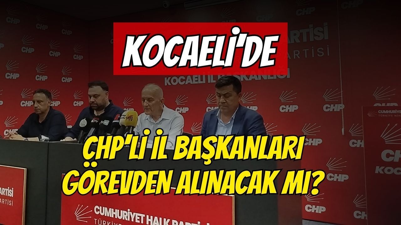 Kocaeli'de CHP'li İl Başkanları Görevden Alınacak Mı?