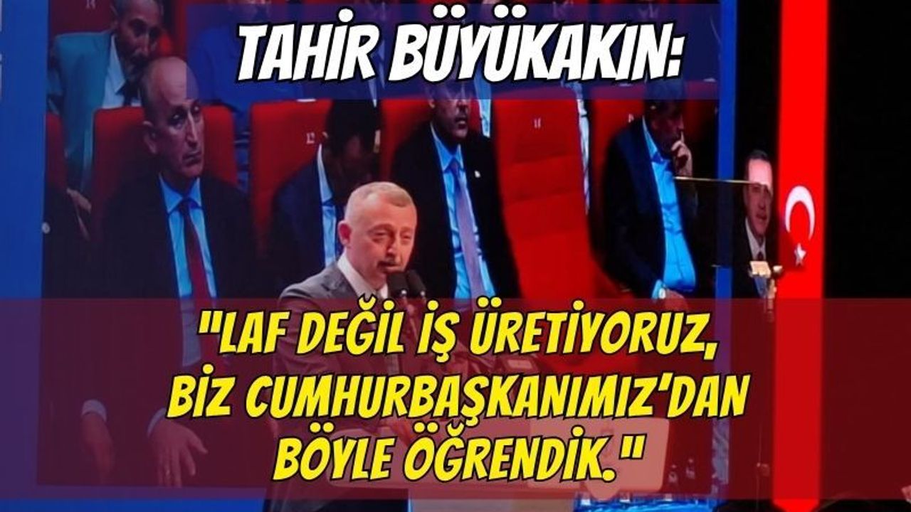 Tahir Büyükakın: "Laf Değil İş Üretiyoruz, Biz Cumhurbaşkanımızdan Böyle Öğrendik!"
