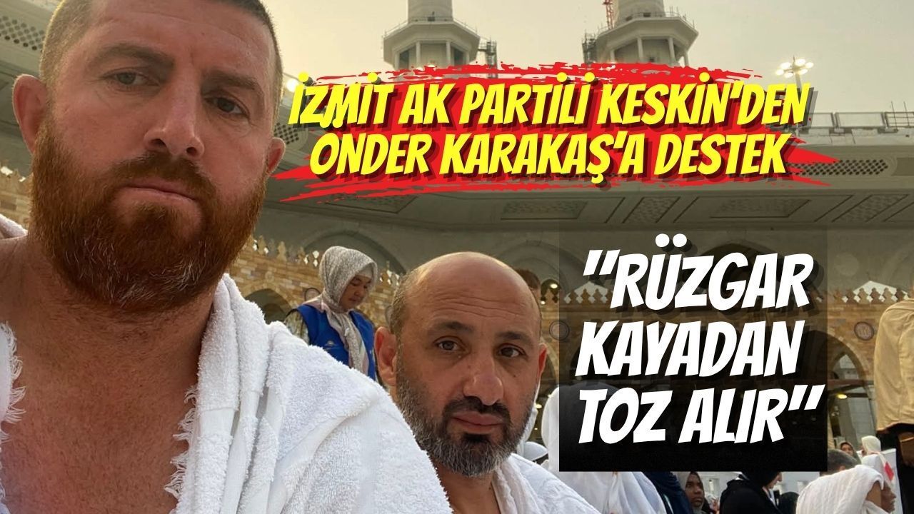 İzmit AK Partili Keskin’den Önder Karakaş’a Destek: "Rüzgar Kayadan Toz Alır"