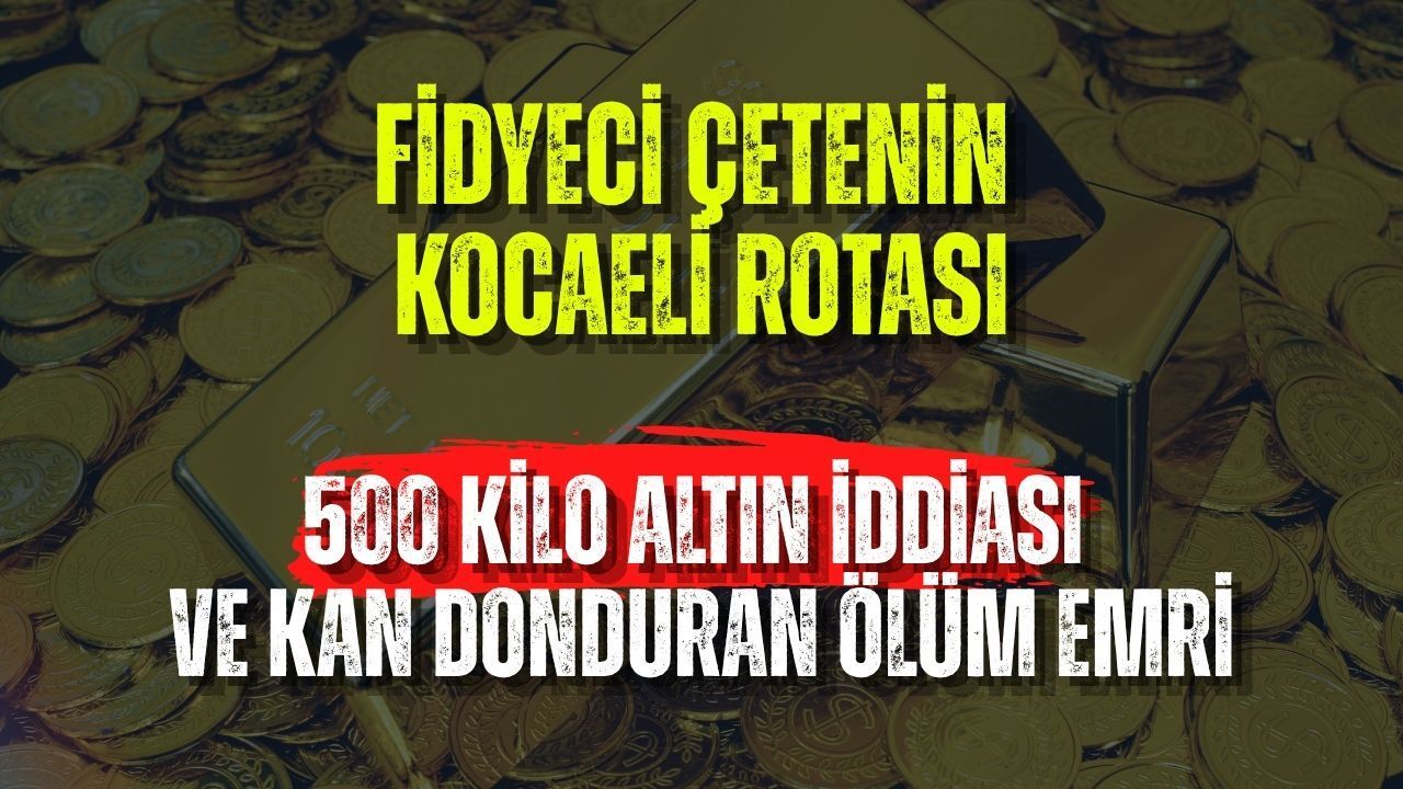 Fidyeci Çetenin Kocaeli Rotası: 500 Kilo Altın İddiası ve Kan Donduran Ölüm Emri