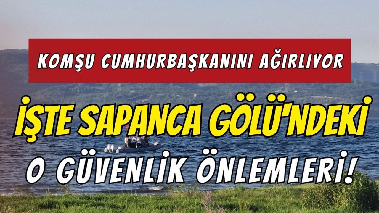 Komşu Cumhurbaşkanını Ağırlıyor, İşte Sapanca Gölü'ndeki O Güvenlik Önlemleri!