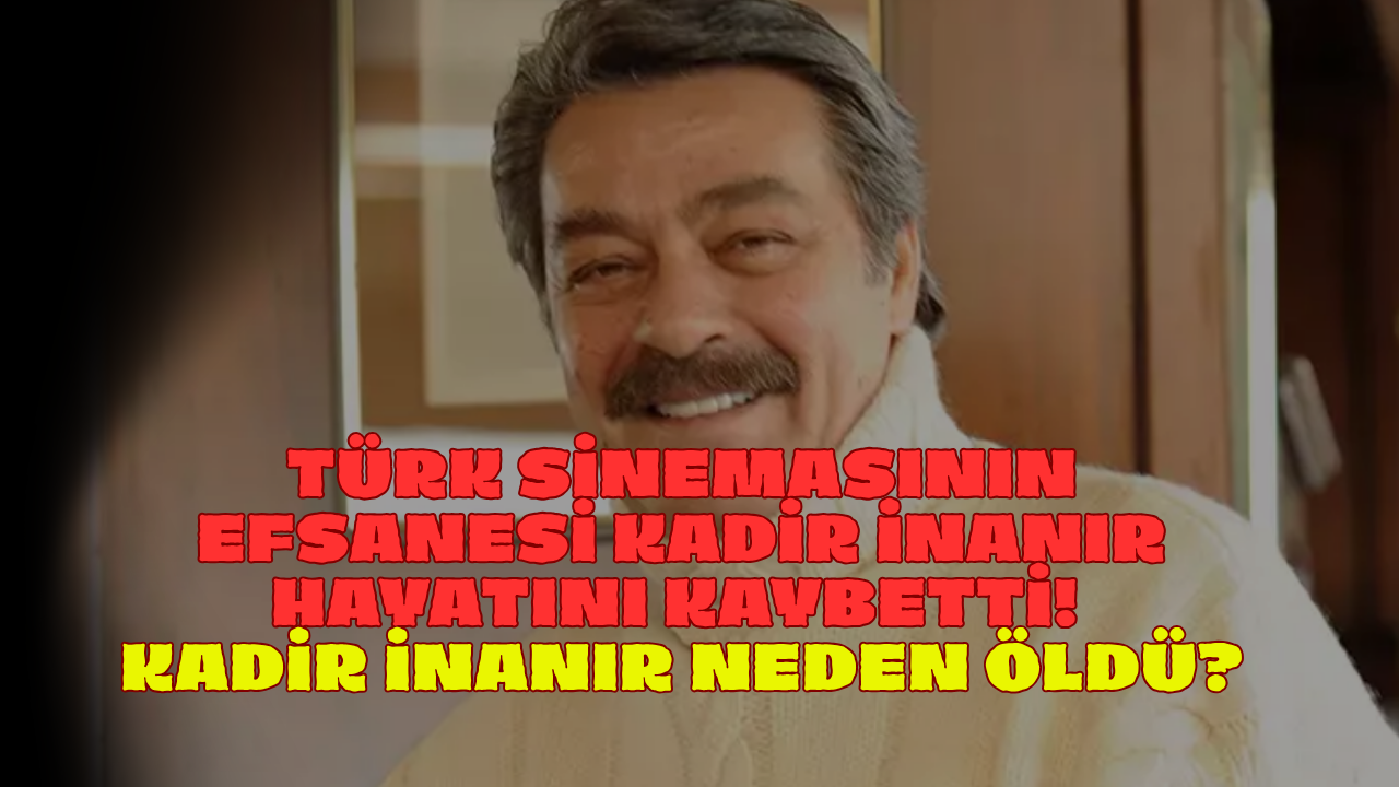 Türk Sinemasının Efsanesi Kadir İnanır Hayatını Kaybetti! Kadir İnanır Neden Öldü?