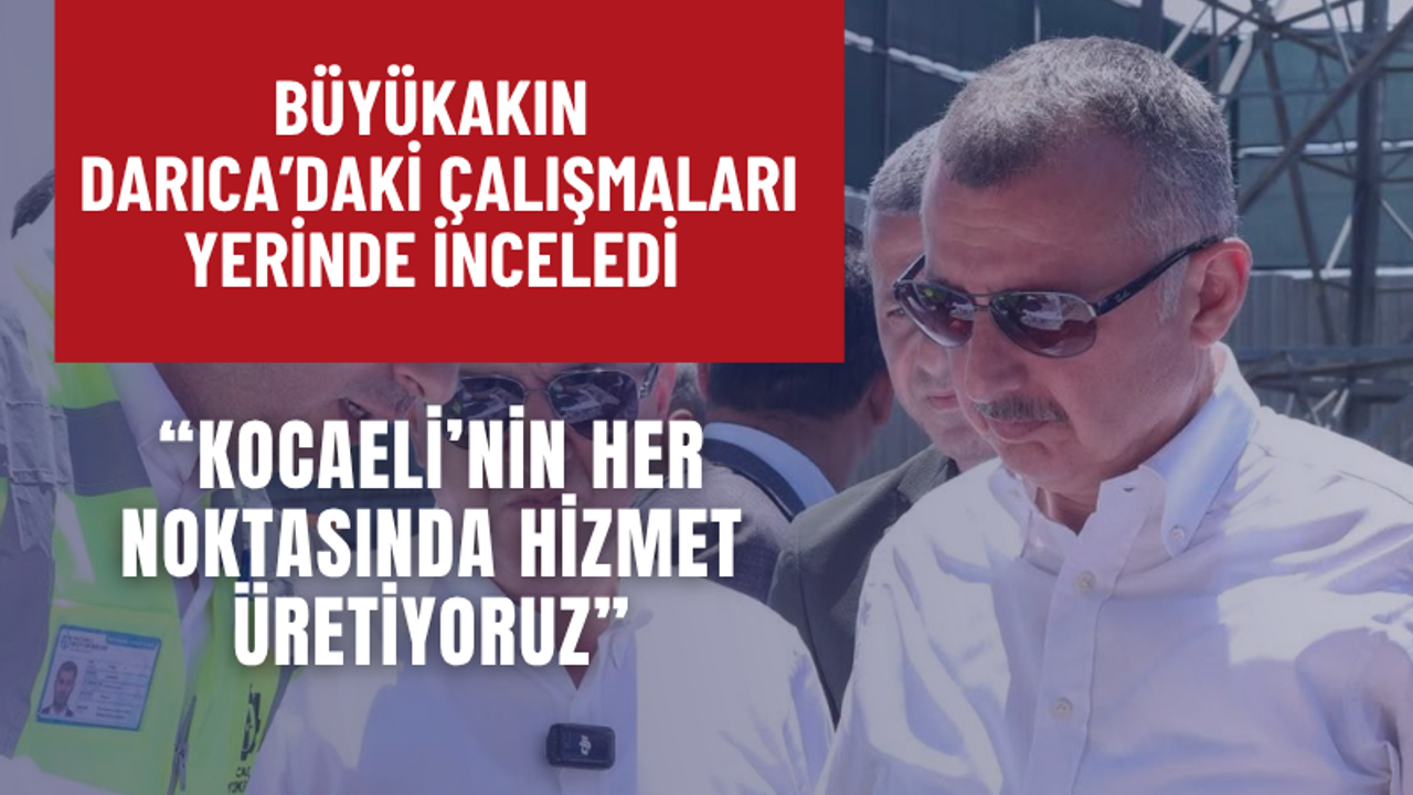 Büyükakın Darıca’daki Çalışmaları Yerinde İnceledi