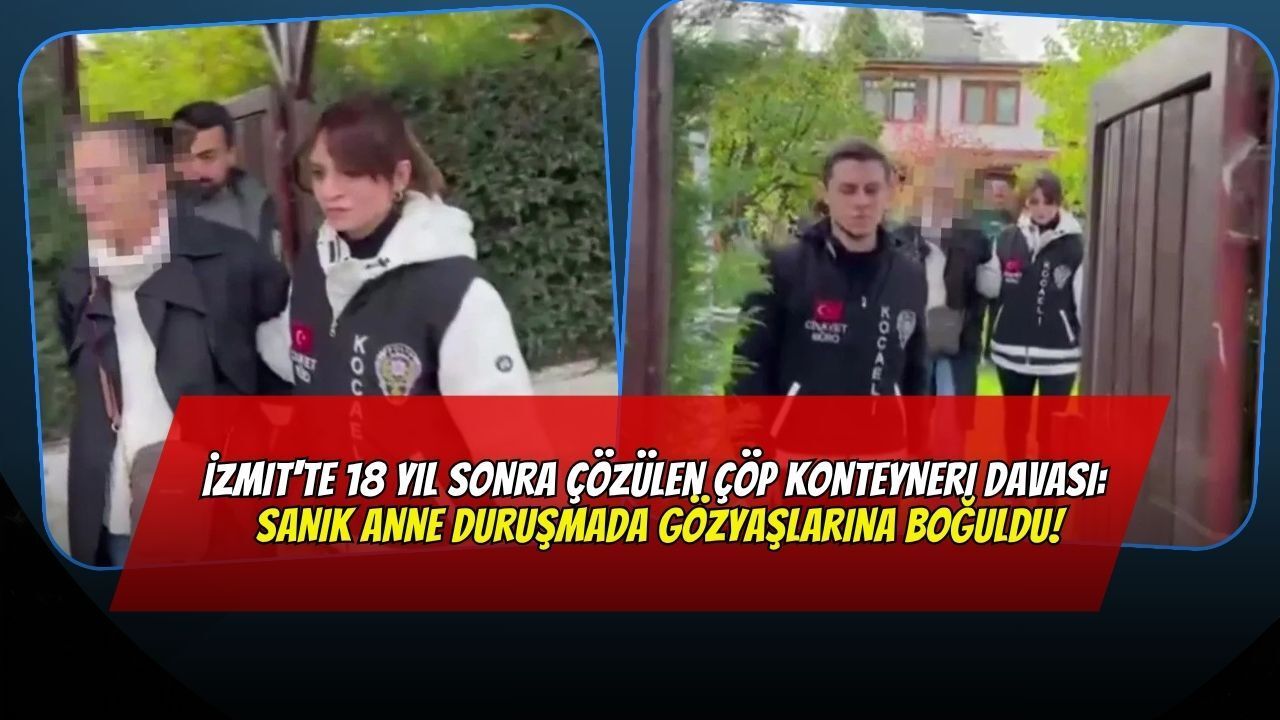 İzmit'te 18 Yıl Sonra Çözülen Çöp Konteyneri Davası: Sanık Anne Duruşmada Gözyaşlarına Boğuldu!