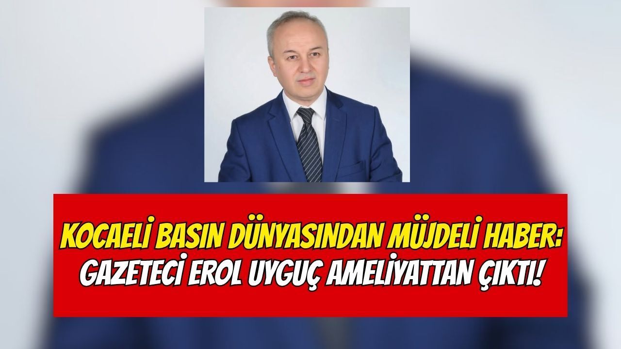 Kocaeli Basın Dünyasından Müjdeli Haber: Gazeteci Erol Uyguç Ameliyattan Çıktı!