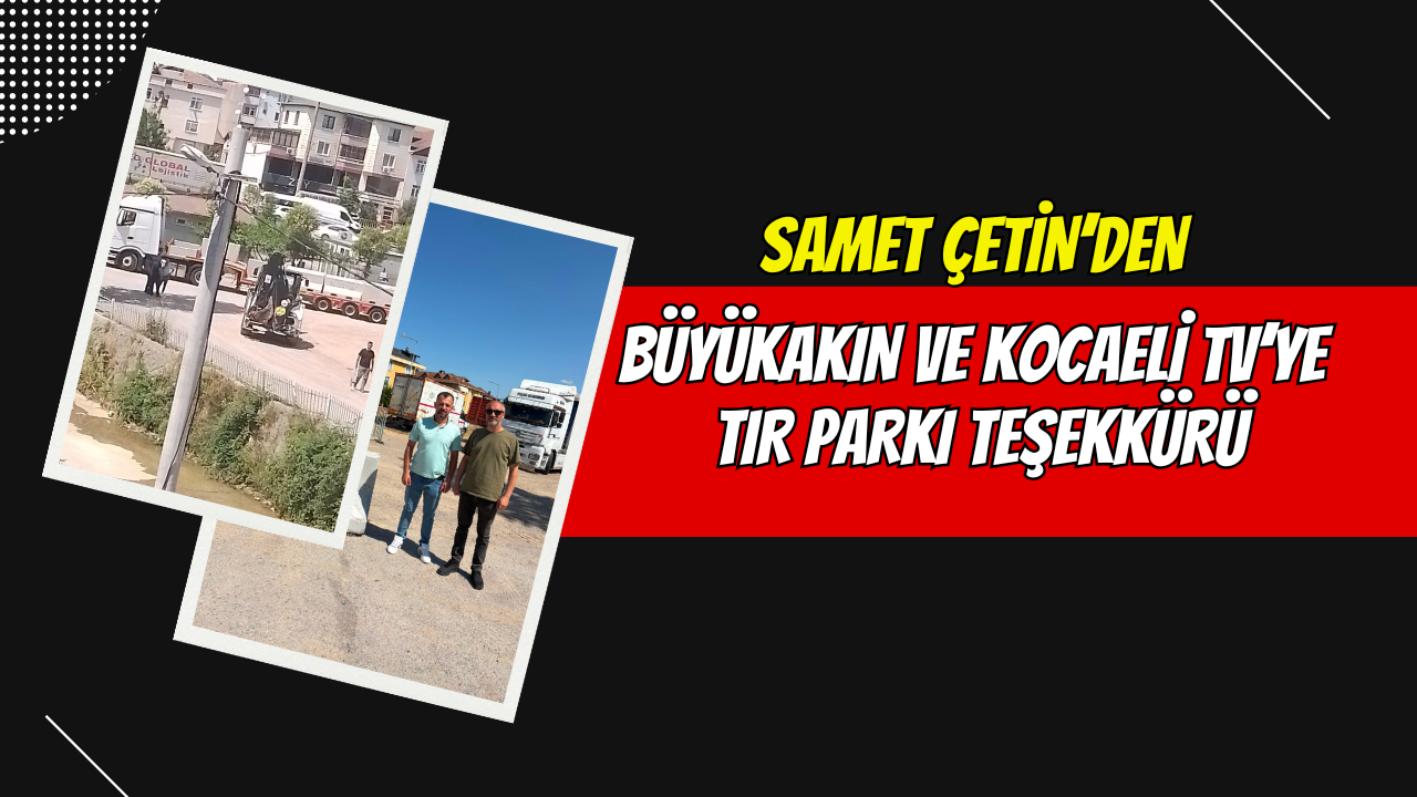 Samet Çetin'den Büyükakın ve Kocaeli TV'ye Tır Parkı Teşekkürü
