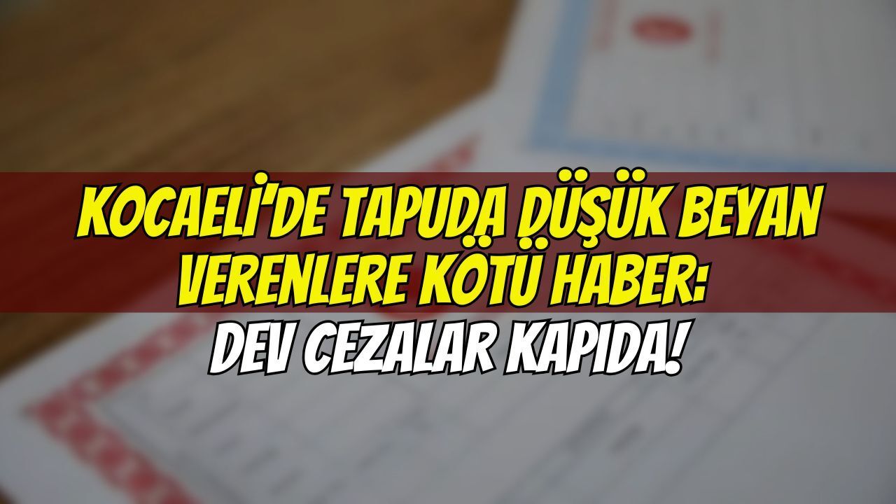 Kocaeli’de Tapuda Düşük Beyan Verenlere Kötü Haber: Dev Cezalar Kapıda!