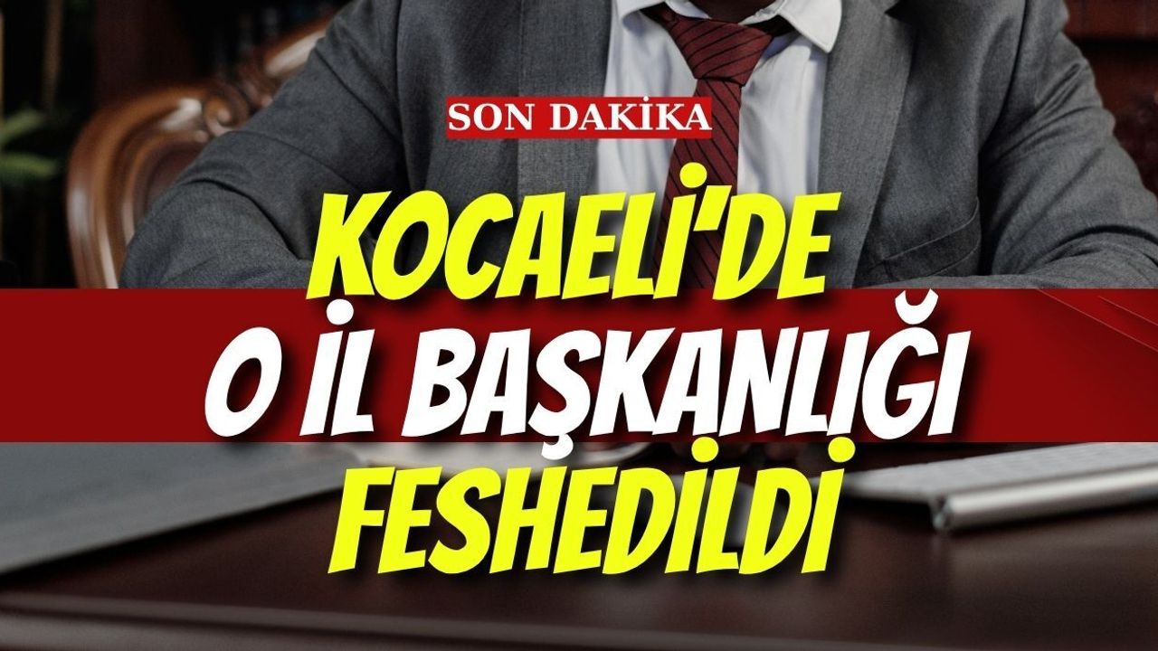 KOCAELİ’DE O İL BAŞKANLIĞI FESHEDİLDİ