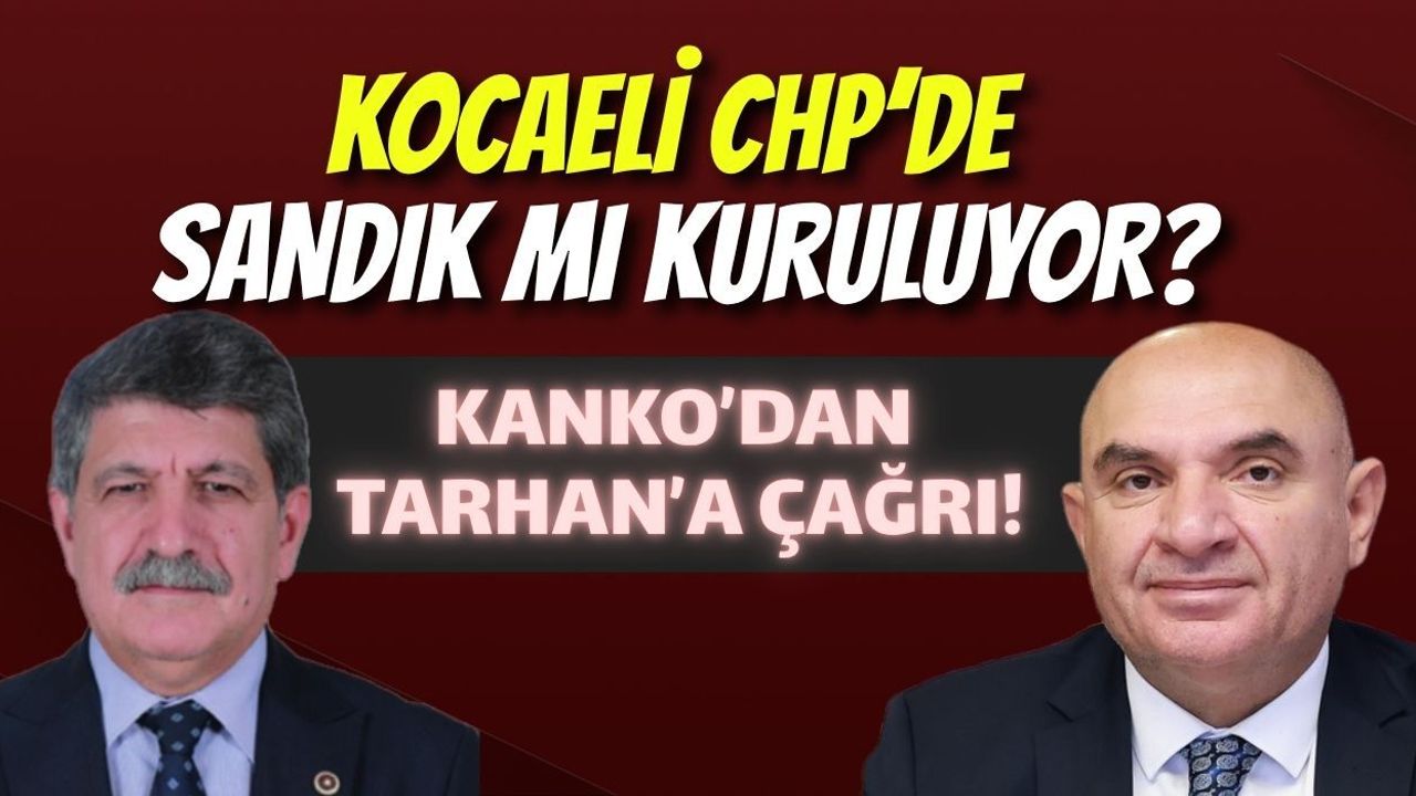 Kocaeli CHP’de Sandık mı Kuruluyor? Kanko’dan Tarhan’a Çağrı
