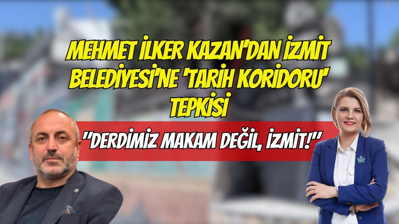 Mehmet İlker Kazan’dan İzmit Belediyesi'ne 'Tarih Koridoru' Tepkisi: "Derdimiz Makam Değil, İzmit!"