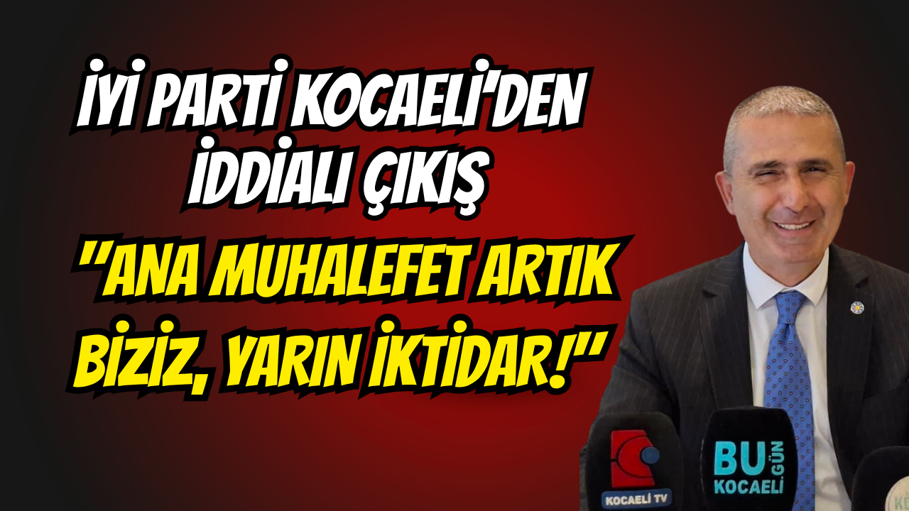 İYİ Parti Kocaeli’den İddialı Çıkış: Ana Muhalefet Artık Biziz, Yarın İktidar!