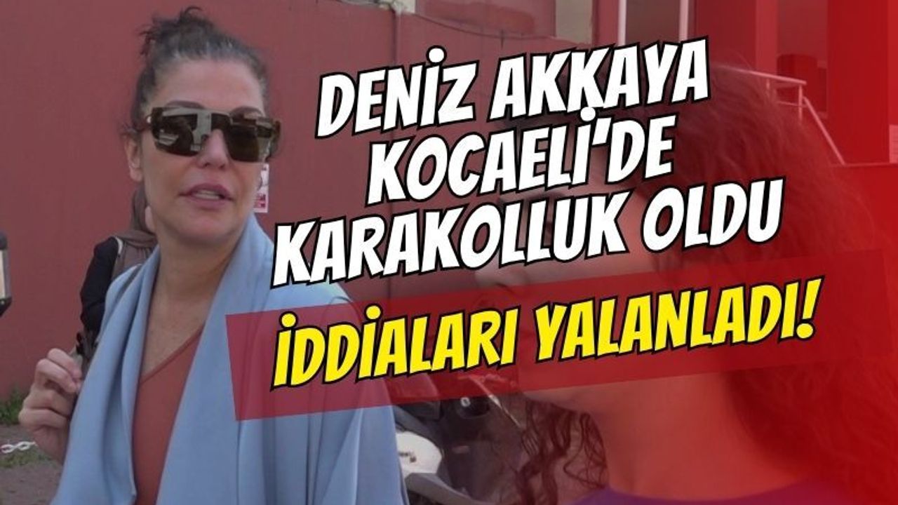 Deniz Akkaya Kocaeli’de karakolluk oldu: "Taşkınlık" iddialarını yalanladı