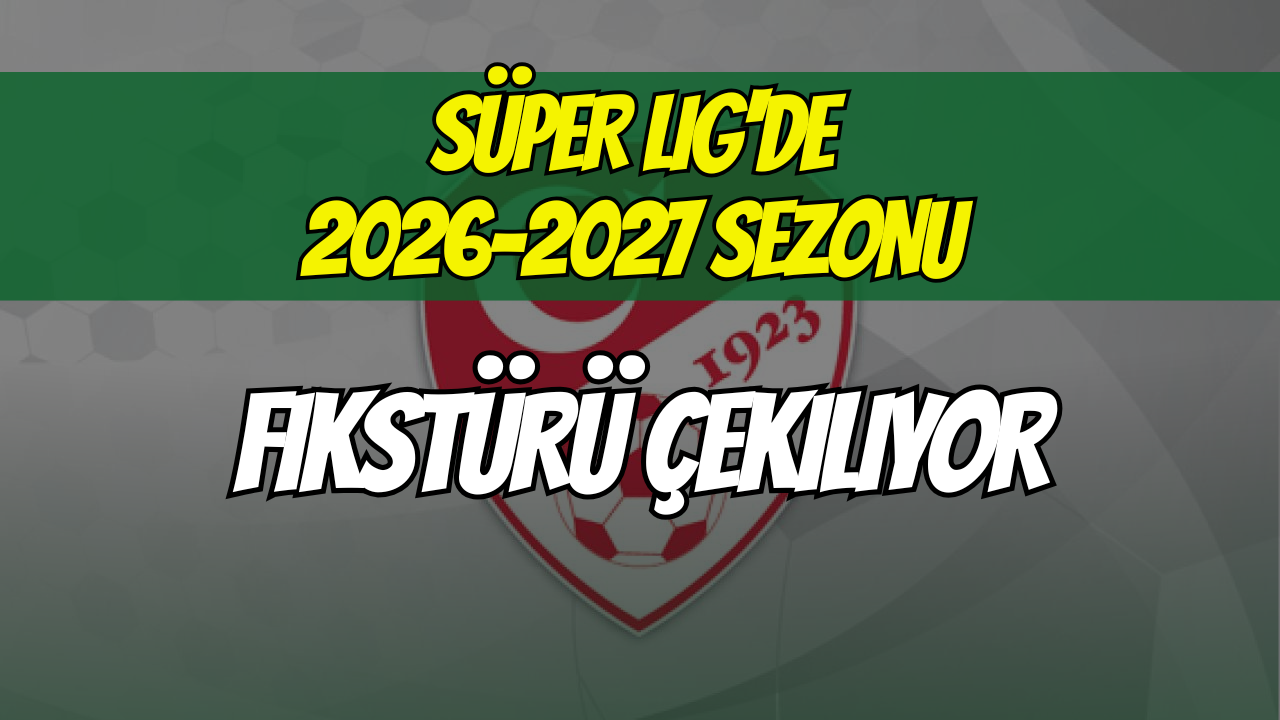Süper Lig'de 2026-2027 Sezonu Fikstürü Çekiliyor