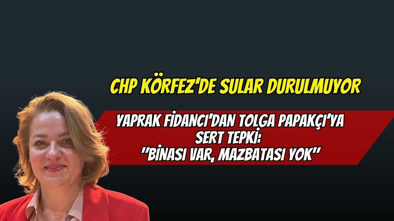 CHP Körfez’de Sular Durulmuyor! Yaprak Fidancı’dan Tolga Papakçı’ya Sert Tepki: "Binası Var, Mazbatası Yok"