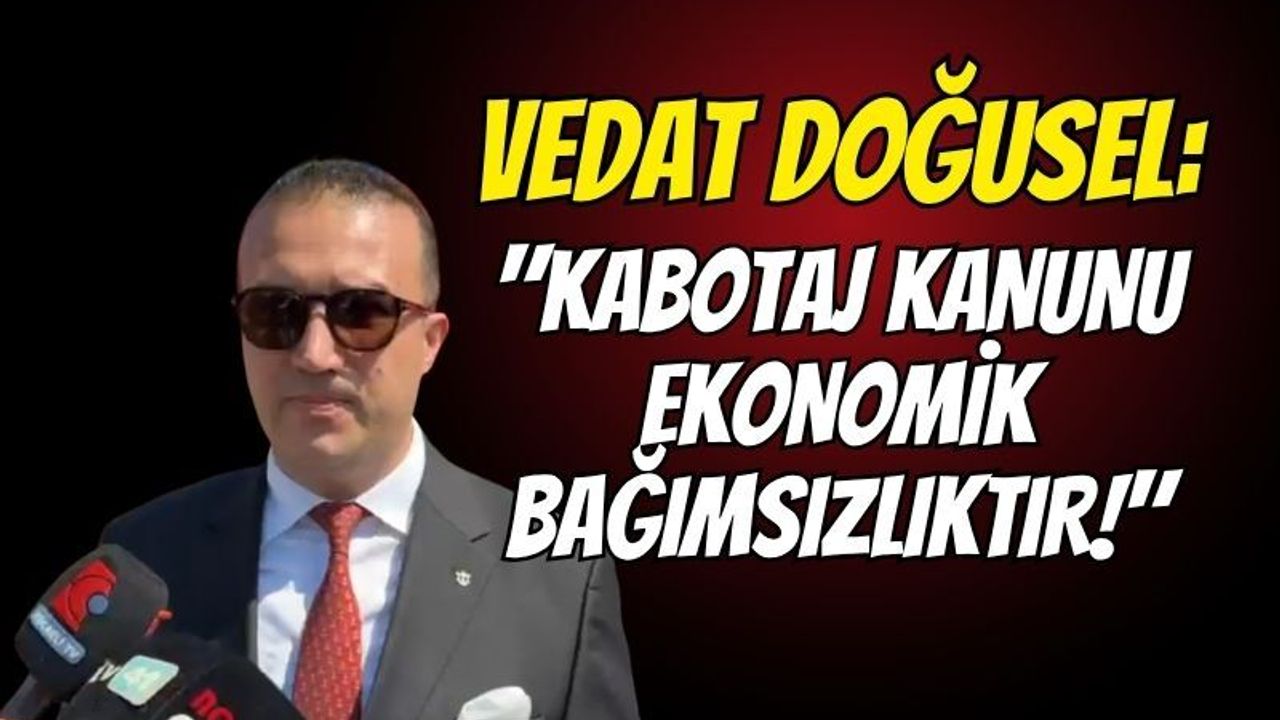 Vedat Doğusel: "Kabotaj Kanunu Ekonomik Bağımsızlıktır!"